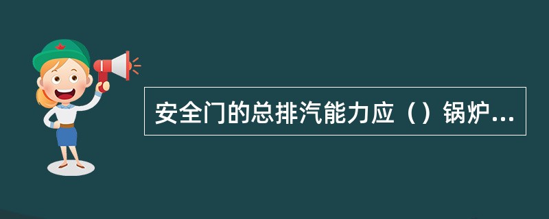 安全门的总排汽能力应（）锅炉最大连续蒸发量。