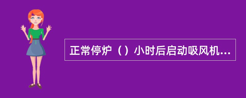 正常停炉（）小时后启动吸风机通风冷却。