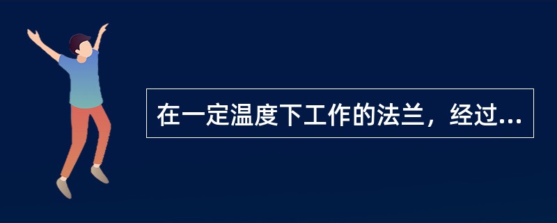 在一定温度下工作的法兰，经过很长一段时间会出现漏汽现象，这是由于（）缘故。