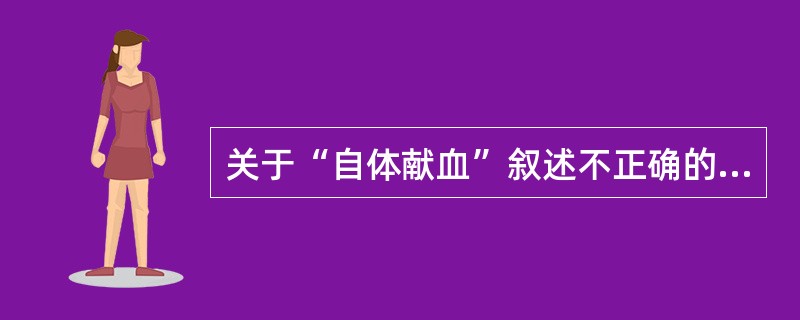 关于“自体献血”叙述不正确的是（）