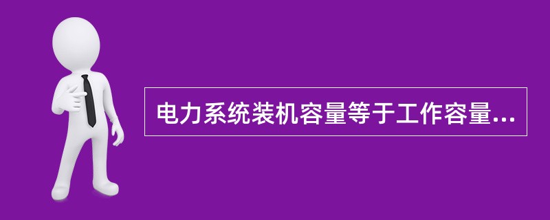 电力系统装机容量等于工作容量、事故备用容量、检修容量（）。