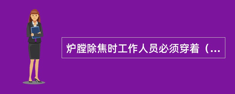 炉膛除焦时工作人员必须穿着（）的工作服、工作鞋，戴防烫伤的手套和必要的安全用具。