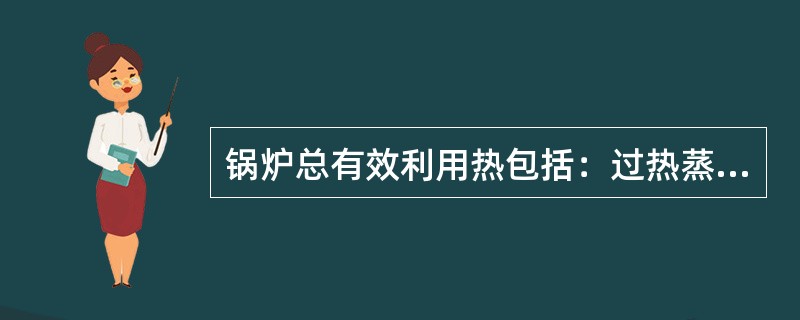 锅炉总有效利用热包括：过热蒸汽吸热量、再热蒸汽吸热量、饱和蒸汽吸热量、排污水的吸
