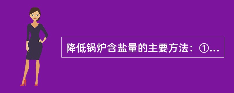 降低锅炉含盐量的主要方法：①提高给水品质；②增加排污量；③分段蒸发。