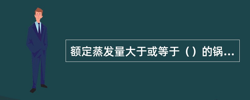 额定蒸发量大于或等于（）的锅炉，应装设高低水位报警（高、低水位警报信号须能区分）