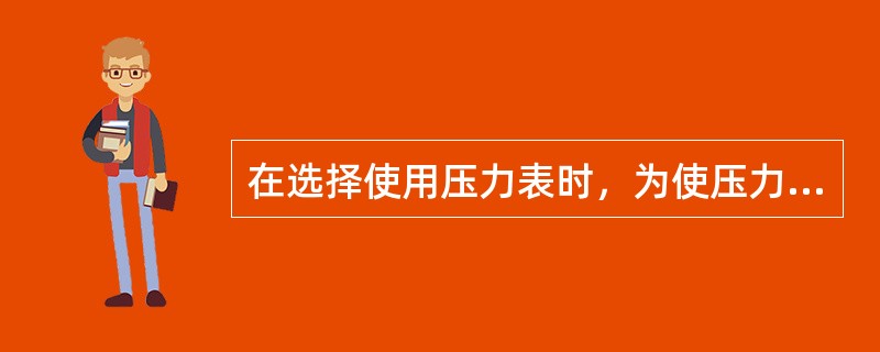 在选择使用压力表时，为使压力表能安全剌靠地工作，压力表的量程应选得比被测压力高2