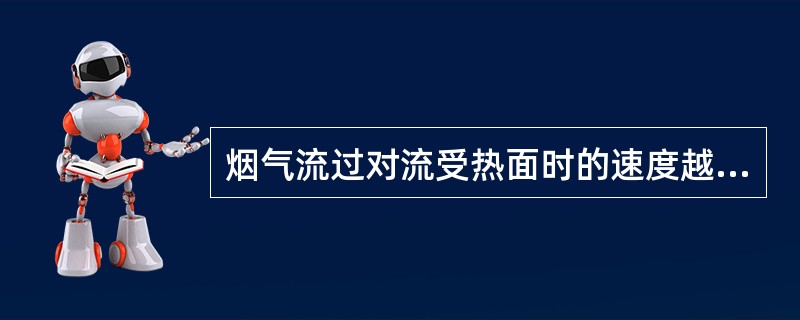 烟气流过对流受热面时的速度越高，受热面摩损越严重，但传热越大。