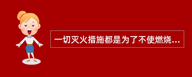 一切灭火措施都是为了不使燃烧条件形成。