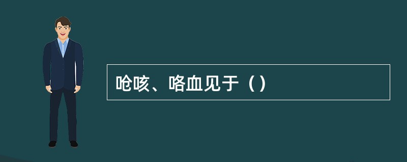呛咳、咯血见于（）