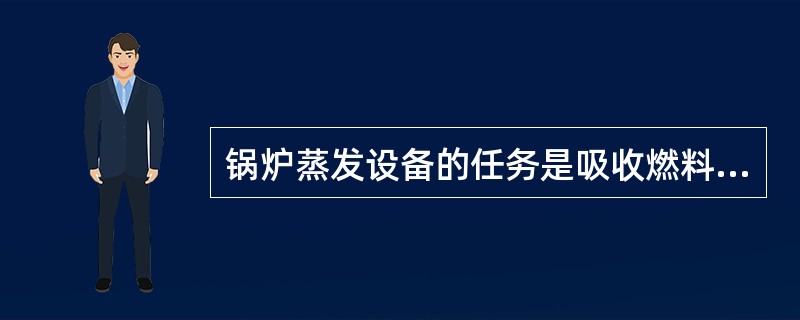 锅炉蒸发设备的任务是吸收燃料燃烧放出的热量，将水加热成过热蒸汽。