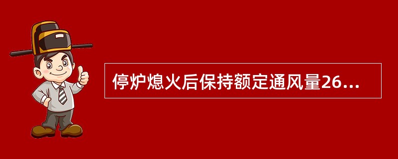 停炉熄火后保持额定通风量265%以上的风量对锅炉通风5min以后，停止送风机和引
