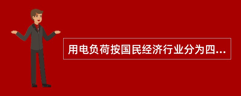 用电负荷按国民经济行业分为四类，其中不对的是（）。