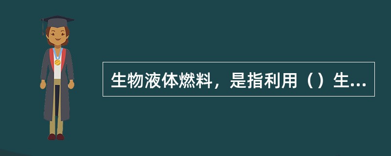 生物液体燃料，是指利用（）生产的甲醇，乙醇和生物柴油等液体燃料。