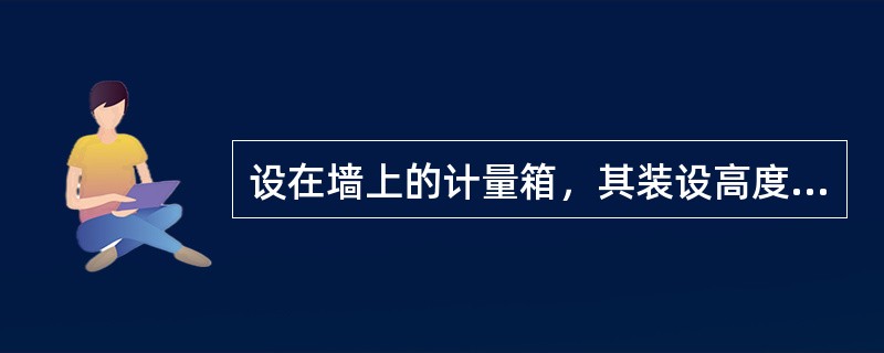 设在墙上的计量箱，其装设高度通常以表箱下沿离地（）左右为宜。