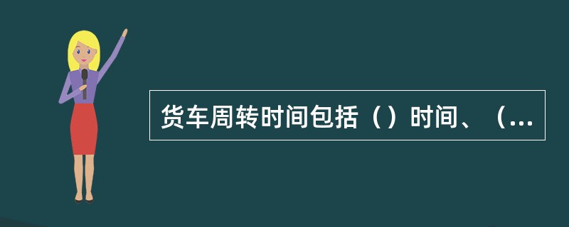 货车周转时间包括（）时间、（）时间、中转停留时间等三部分。