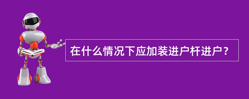 在什么情况下应加装进户杆进户？