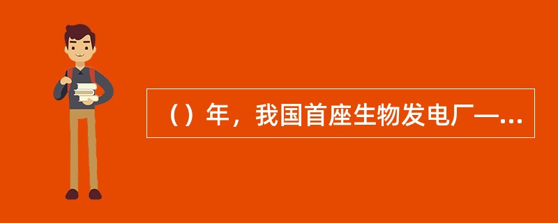 （）年，我国首座生物发电厂—单县生物发电厂正式投产发电，装机容量2.5万千万。