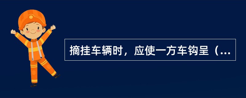 摘挂车辆时，应使一方车钩呈（），牵动另一辆车即可摘开车钩，使两辆车分离。