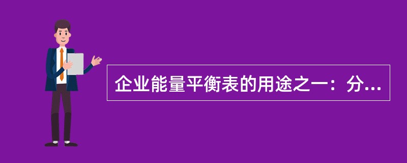 企业能量平衡表的用途之一：分析企业能源系统状况、平衡供需之间关系，为企业加强能源