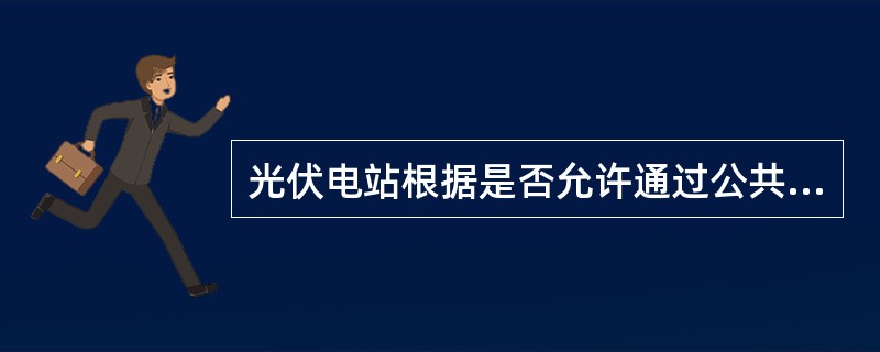 光伏电站根据是否允许通过公共连接点向公用电网送电，可分为（）和不可逆的接入方式。