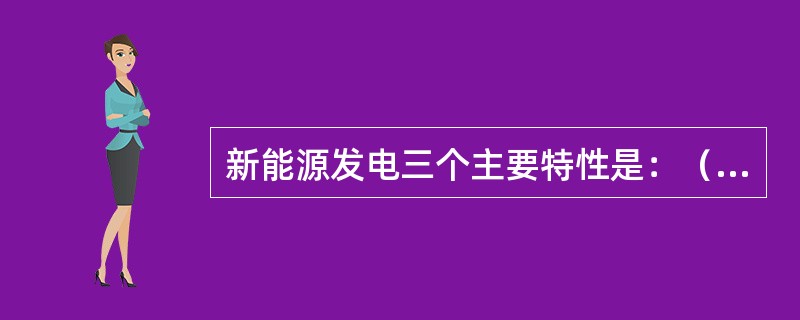 新能源发电三个主要特性是：（）、分散性和清洁环保。