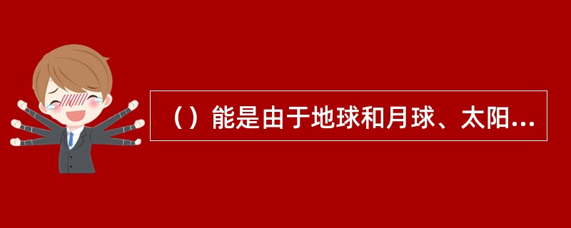 （）能是由于地球和月球、太阳相互作用产生的能量。