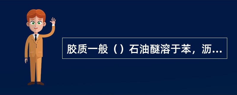 胶质一般（）石油醚溶于苯，沥青质不溶于石油醚溶于苯。（溶解情况）