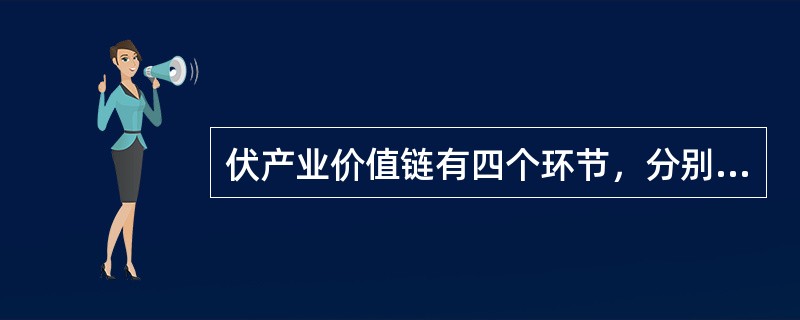 伏产业价值链有四个环节，分别为（）、硅片生产、、组件封装。