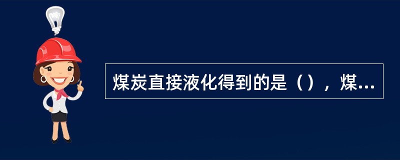 煤炭直接液化得到的是（），煤炭间接液化得到的是H2和CO的混合气体.