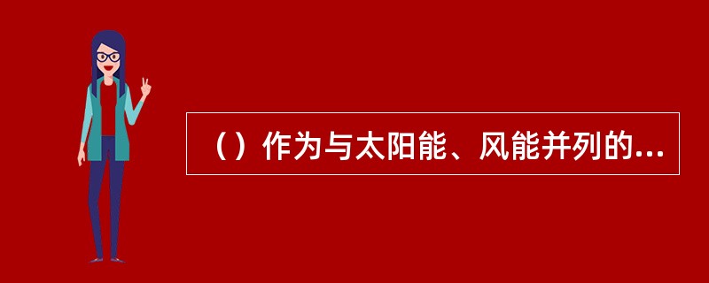 （）作为与太阳能、风能并列的可再生能源之一，受到国际上广泛的重视。