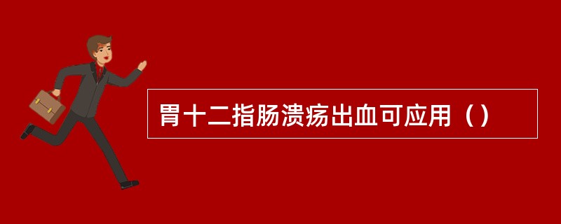 胃十二指肠溃疡出血可应用（）