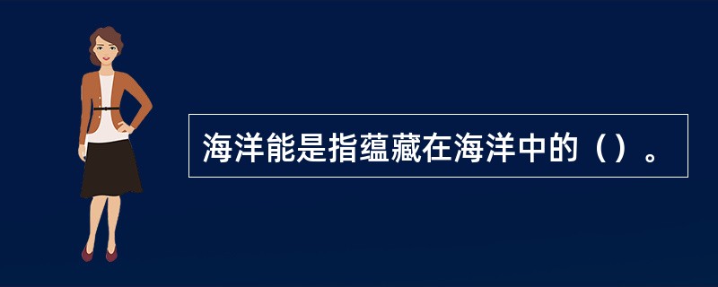 海洋能是指蕴藏在海洋中的（）。