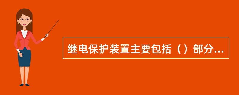 继电保护装置主要包括（）部分组成。