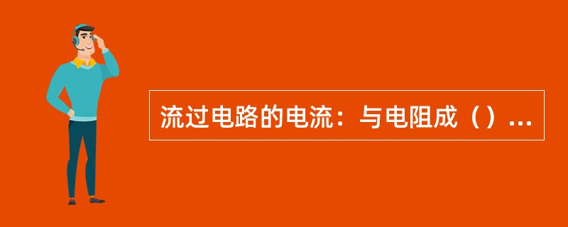 流过电路的电流：与电阻成（），与电压成正比。