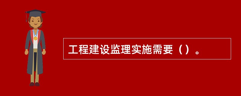 工程建设监理实施需要（）。