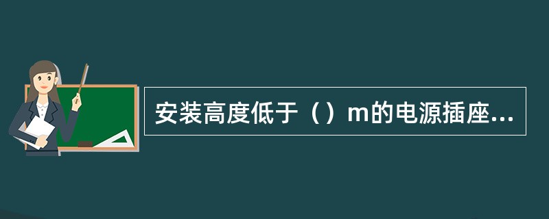 安装高度低于（）m的电源插座必须选用防护型插座，卫生间和阳台的电源插座应采用防溅