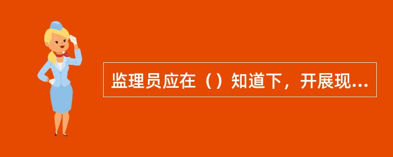 监理员应在（）知道下，开展现场监理工作。