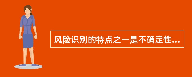 风险识别的特点之一是不确定性，这是风险识别（）的结果。