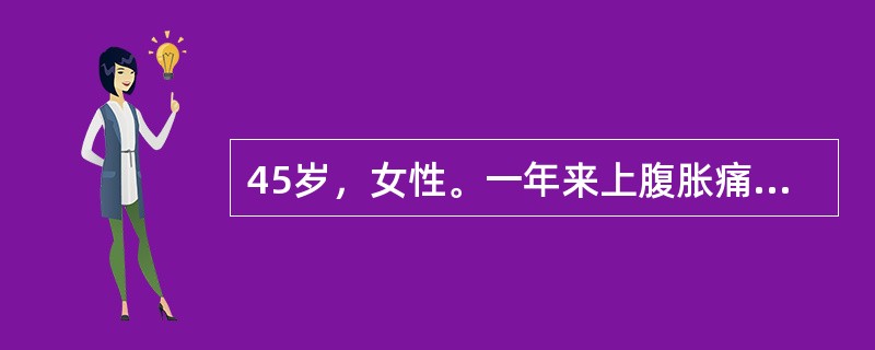 45岁，女性。一年来上腹胀痛，无规律性，并有厌食，体重减轻约10kg，近2天呕黯
