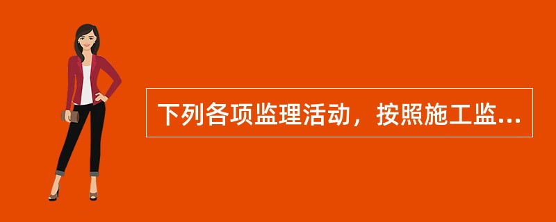 下列各项监理活动，按照施工监理工作的程序，（）应排在最后。