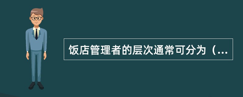 饭店管理者的层次通常可分为（）三个层次。