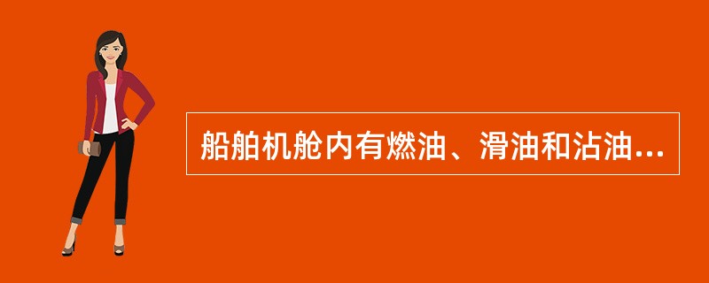船舶机舱内有燃油、滑油和沾油的棉纱头等易燃物质.
