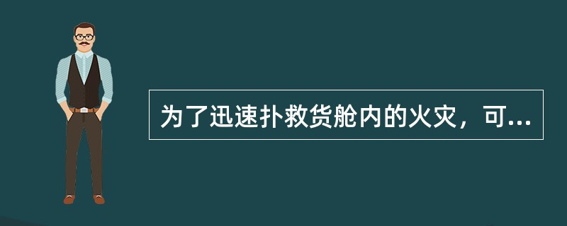 为了迅速扑救货舱内的火灾，可立即大量向舱内的火灾，可立即大量想舱内灌水，暂时不必