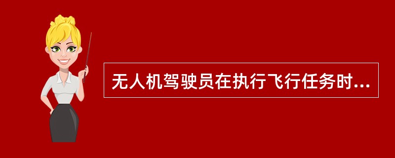 无人机驾驶员在执行飞行任务时，应当随身携带（）。