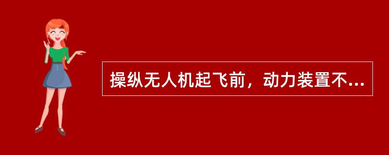 操纵无人机起飞前，动力装置不需要检查的是（）。