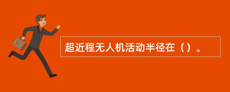 超近程无人机活动半径在（）。