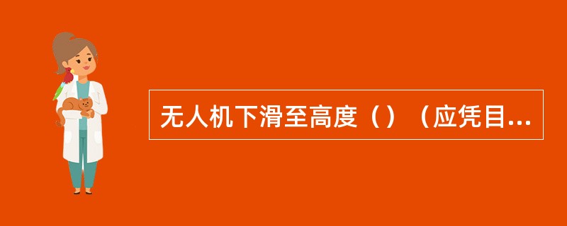 无人机下滑至高度（）（应凭目力判断，根据飞机翼展估测），保持好下滑角，判断飞机的