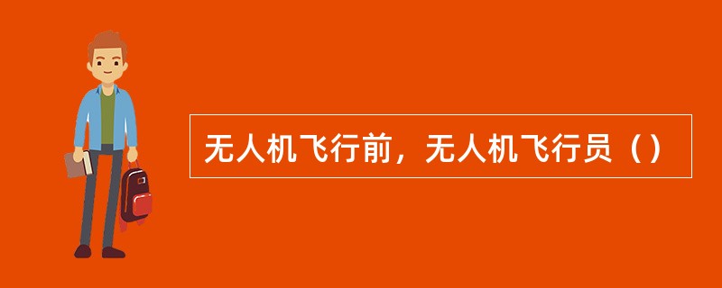 无人机飞行前，无人机飞行员（）