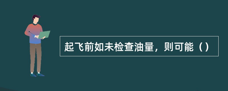 起飞前如未检查油量，则可能（）