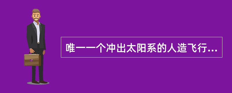 唯一一个冲出太阳系的人造飞行器是（）。